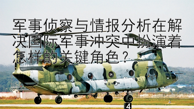 军事侦察与情报分析在解决国际军事冲突中扮演着怎样的关键角色？