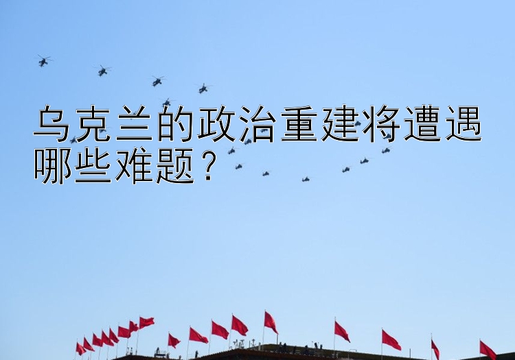 乌克兰的政治重建将遭遇哪些难题？