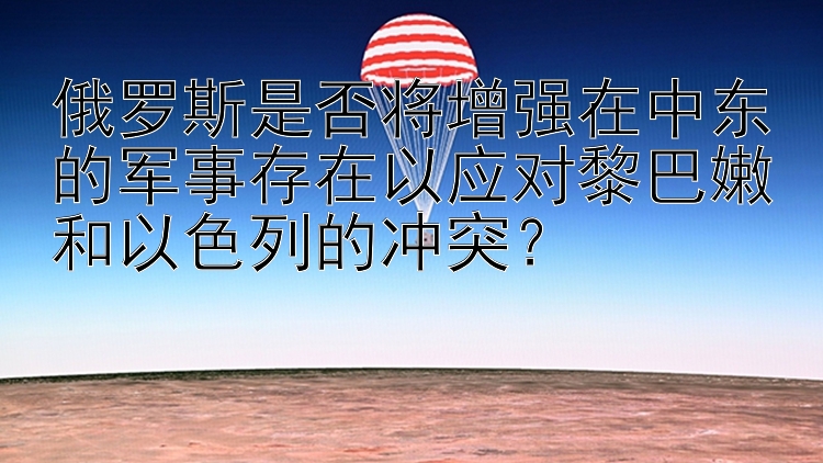 俄罗斯是否将增强在中东的军事存在以应对黎巴嫩和以色列的冲突？