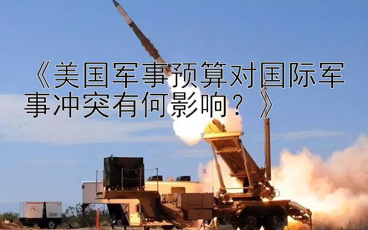 《美国军事预算对国际军事冲突有何影响？》