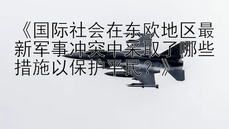 《国际社会在东欧地区最新军事冲突中采取了哪些措施以保护平民？》