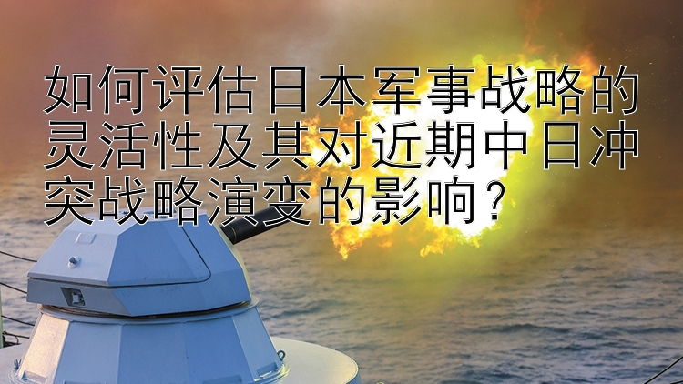 如何评估日本军事战略的灵活性及其对近期中日冲突战略演变的影响？