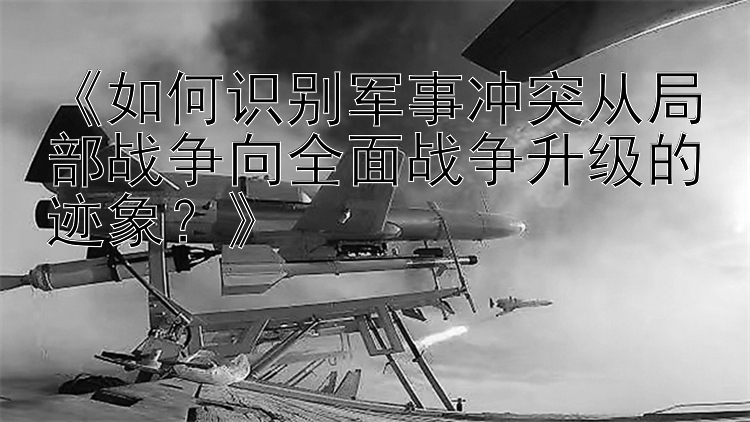 《如何识别军事冲突从局部战争向全面战争升级的迹象？》