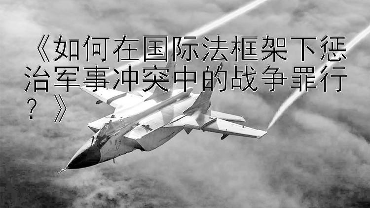 《如何在国际法框架下惩治军事冲突中的战争罪行？》