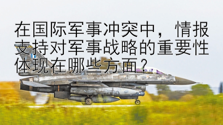 在国际军事冲突中，情报支持对军事战略的重要性体现在哪些方面？