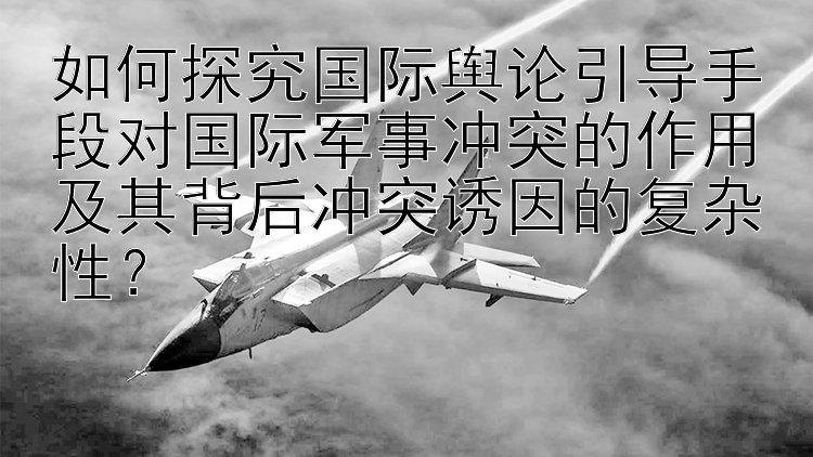 如何探究国际舆论引导手段对国际军事冲突的作用及其背后冲突诱因的复杂性？