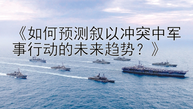 《如何预测叙以冲突中军事行动的未来趋势？》