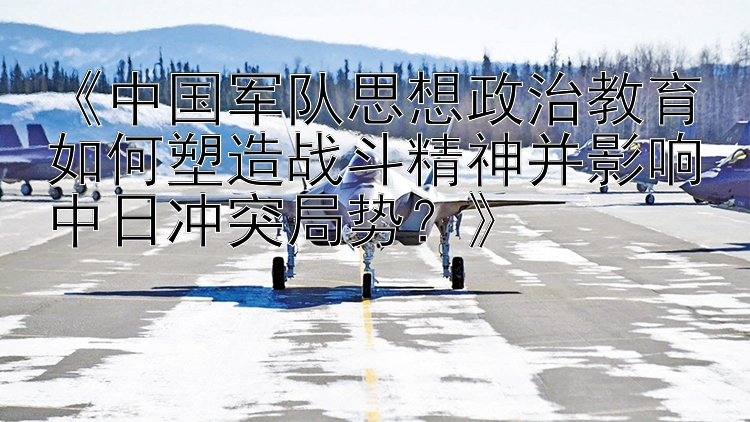 《中国军队思想政治教育如何塑造战斗精神并影响中日冲突局势？》