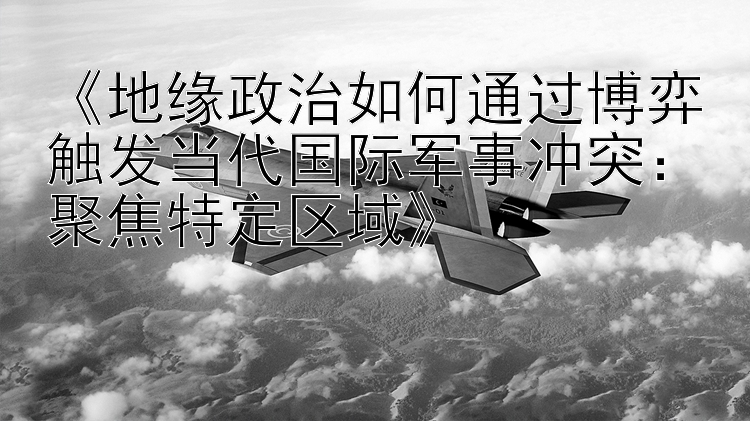 《地缘政治如何通过博弈触发当代国际军事冲突：聚焦特定区域》