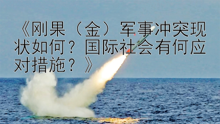 《刚果（金）军事冲突现状如何？国际社会有何应对措施？》