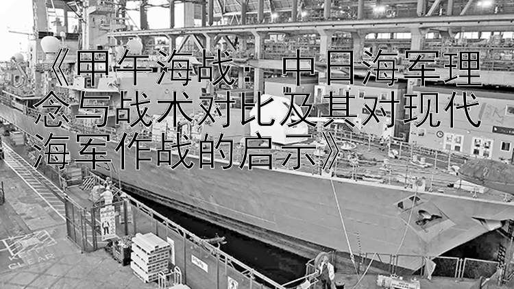 《甲午海战：中日海军理念与战术对比及其对现代海军作战的启示》