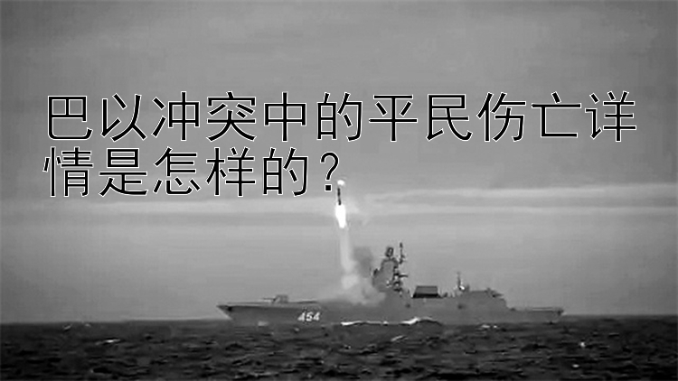 巴以冲突中的平民伤亡详情是怎样的？