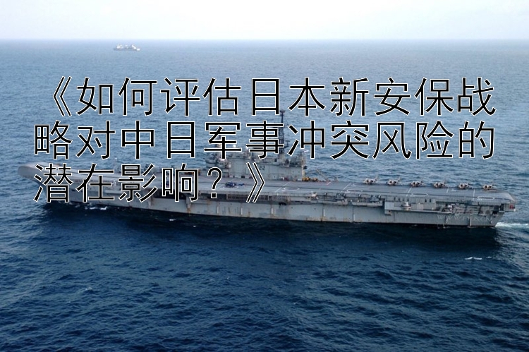 《如何评估日本新安保战略对中日军事冲突风险的潜在影响？》