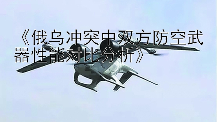 大发最新推广邀请码 《俄乌冲突中双方防空武器性能对比分析》