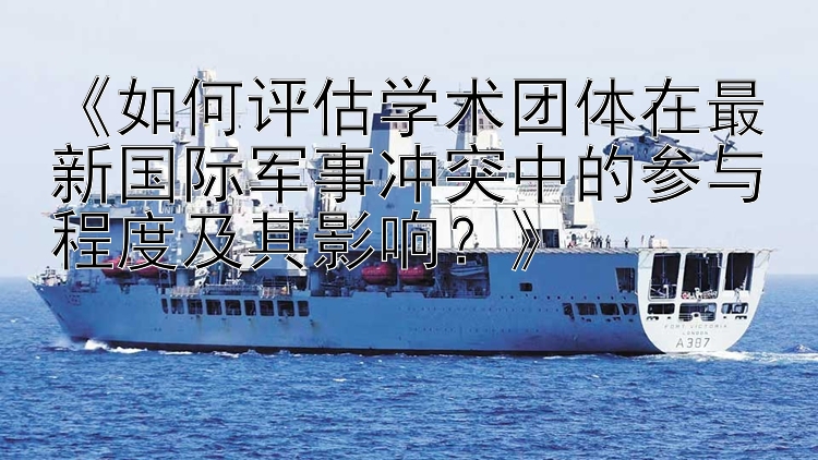 《如何评估学术团体在最新国际军事冲突中的参与程度及其影响？》