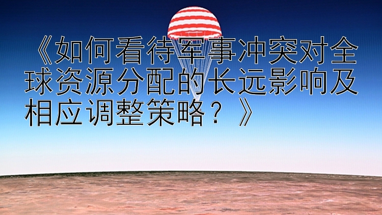 《如何看待军事冲突对全球资源分配的长远影响及相应调整策略？》