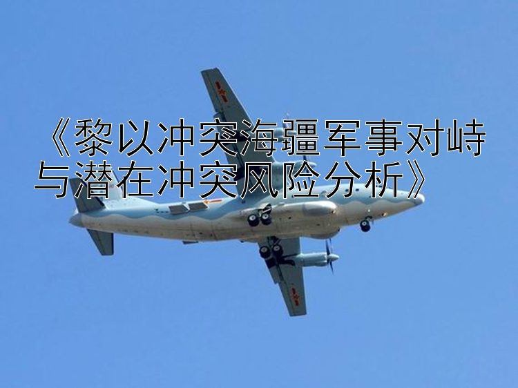 《黎以冲突海疆军事对峙与潜在冲突风险分析》