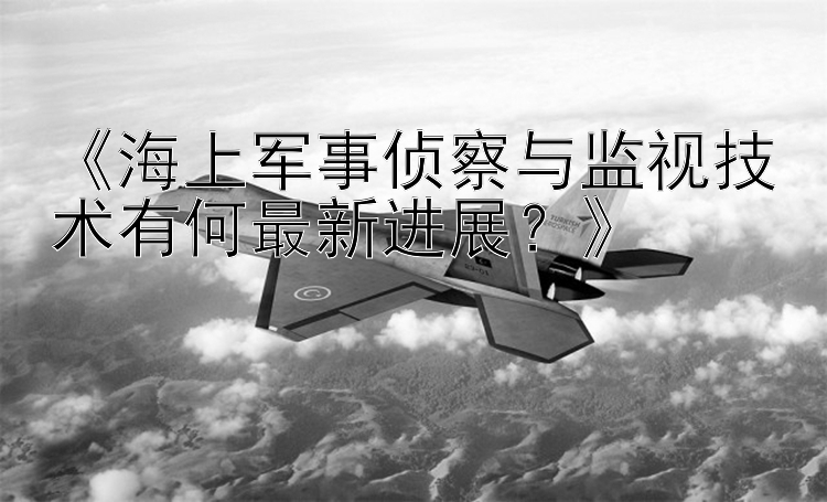 大发一分快三内部计划《海上军事侦察与监视技术有何最新进展？》