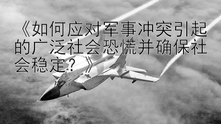 《如何应对军事冲突引起的广泛社会恐慌并确保社会稳定？》