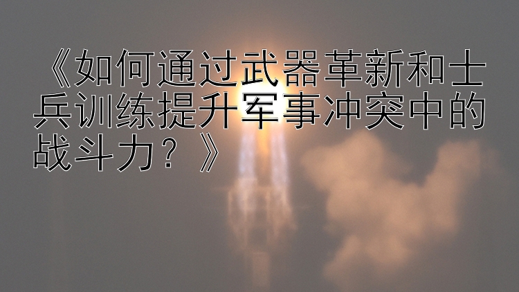 《如何通过武器革新和士兵训练提升军事冲突中的战斗力？》