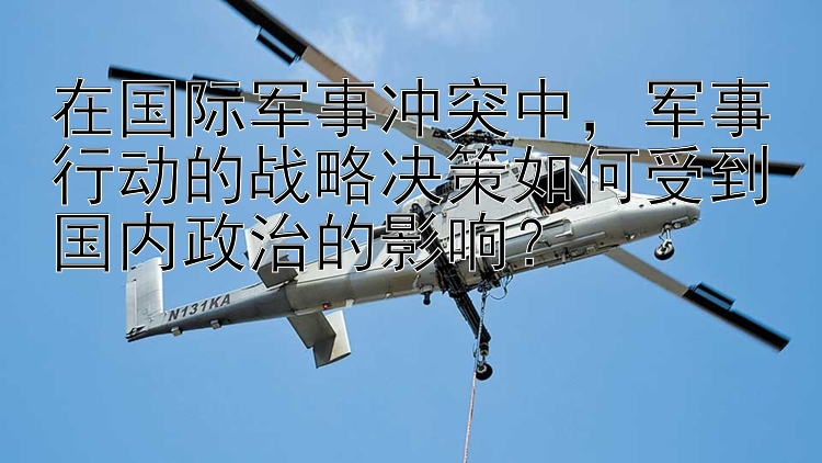 在国际军事冲突中，军事行动的战略决策如何受到国内政治的影响？