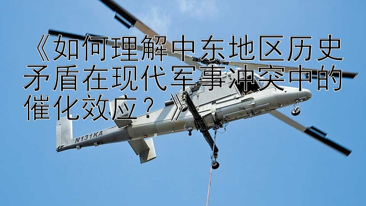 《如何理解中东地区历史矛盾在现代军事冲突中的催化效应？》