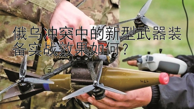 俄乌冲突中的新型武器装备实战效果如何？