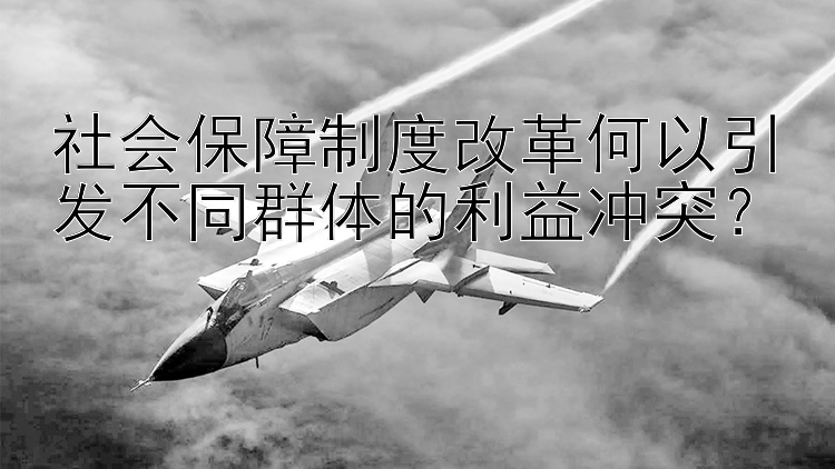 社会保障制度改革何以引发不同群体的利益冲突？