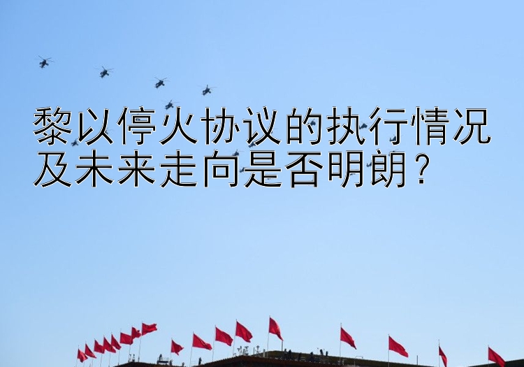 黎以停火协议的执行情况及未来走向是否明朗？