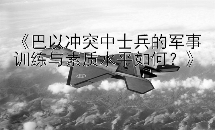 《巴以冲突中士兵的军事训练与素质水平如何？》