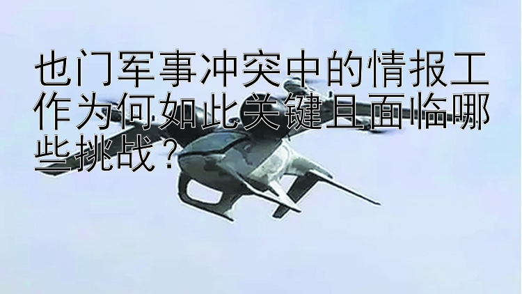 也门军事冲突中的情报工作为何如此关键且面临哪些挑战？