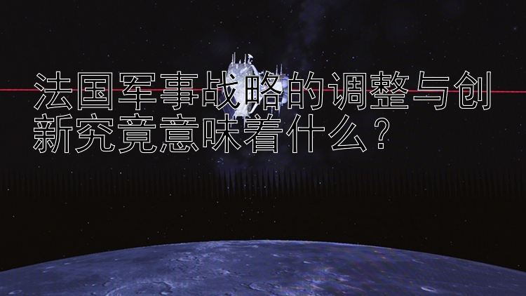 法国军事战略的调整与创新究竟意味着什么？