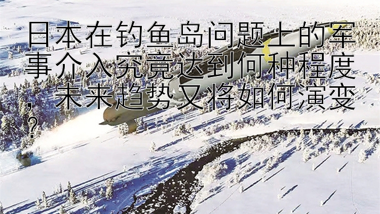 日本在钓鱼岛问题上的军事介入究竟达到何种程度，未来趋势又将如何演变？