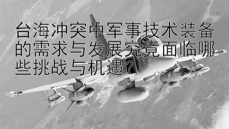 台海冲突中军事技术装备的需求与发展究竟面临哪些挑战与机遇？