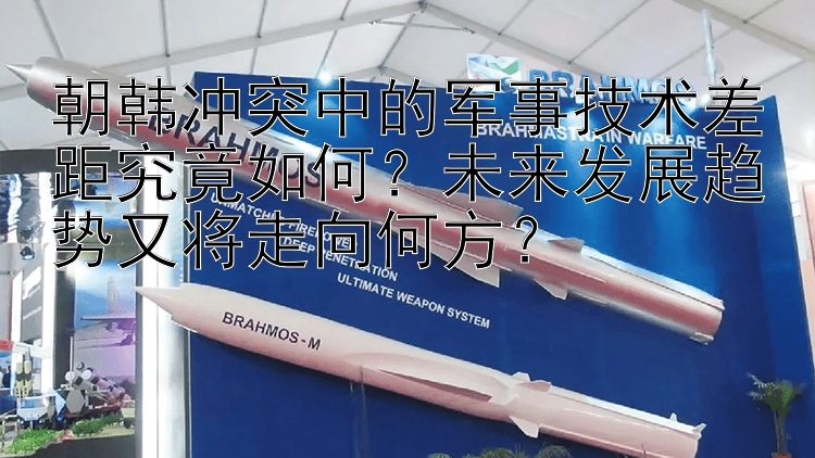 朝韩冲突中的军事技术差距究竟如何？未来发展趋势又将走向何方？