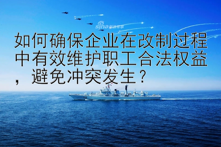 如何确保企业在改制过程中有效维护职工合法权益，避免冲突发生？