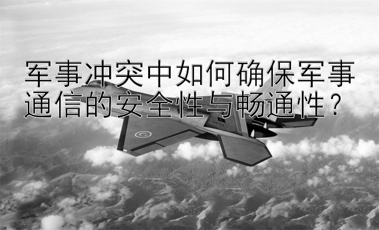 军事冲突中如何确保军事通信的安全性与畅通性？