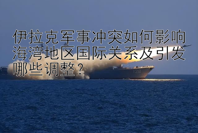 伊拉克军事冲突如何影响海湾地区国际关系及引发哪些调整？