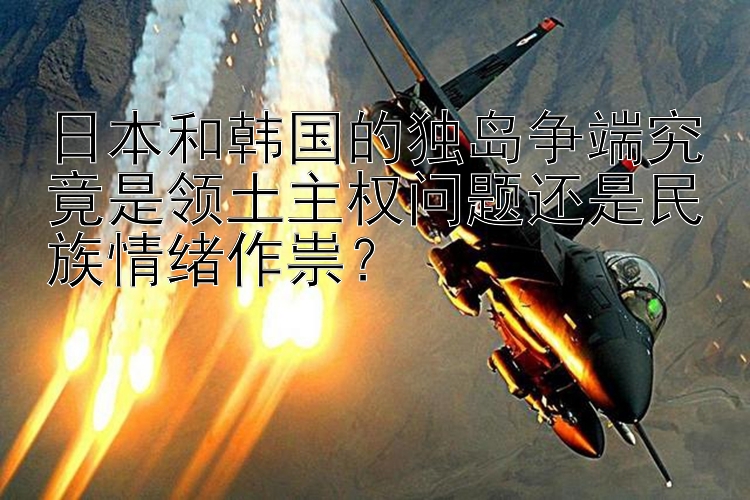 日本和韩国的独岛争端究竟是领土主权问题还是民族情绪作祟？