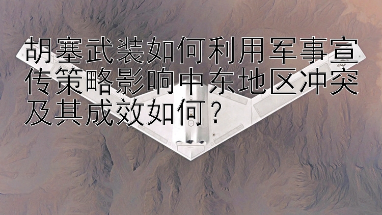 胡塞武装如何利用军事宣传策略影响中东地区冲突及其成效如何？