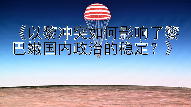 《以黎冲突如何影响了黎巴嫩国内政治的稳定？》