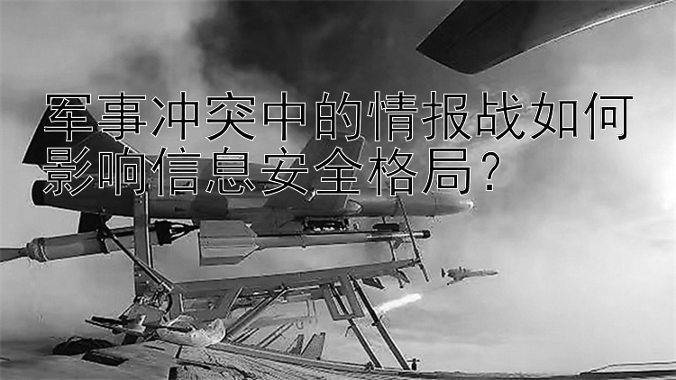 军事冲突中的情报战如何影响信息安全格局？