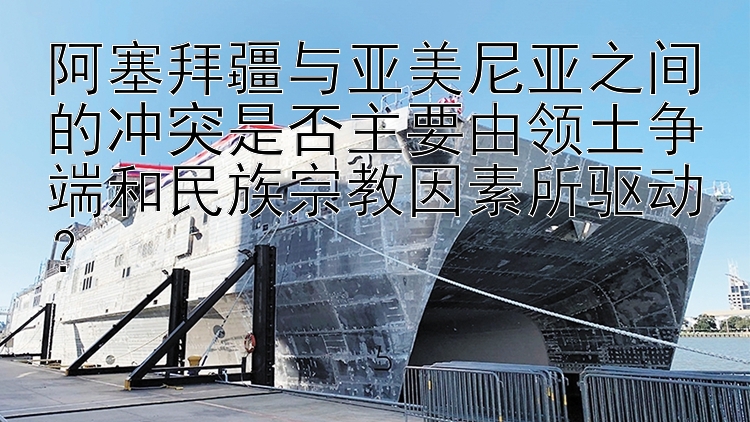 河南快三开奖结果   阿塞拜疆与亚美尼亚之间的冲突是否主要由领土争端和民族宗教因素所驱动？