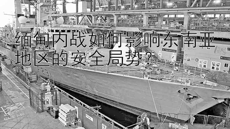 缅甸内战如何影响东南亚地区的安全局势？