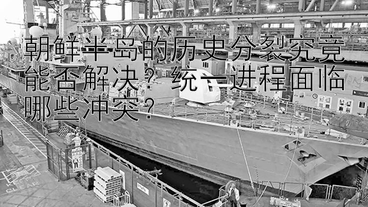 朝鲜半岛的历史分裂究竟能否解决？统一进程面临哪些冲突？