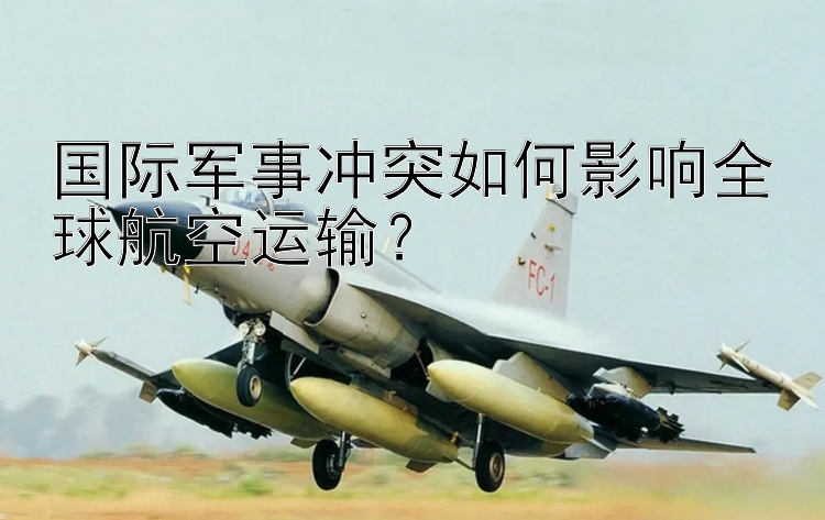 国际军事冲突如何影响全球航空运输？