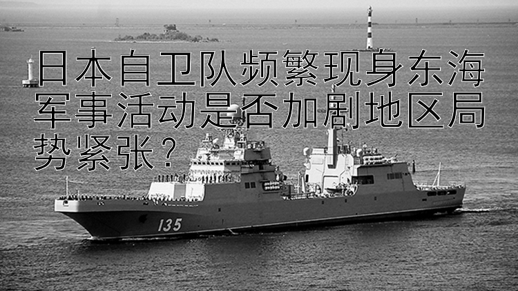 日本自卫队频繁现身东海军事活动是否加剧地区局势紧张？