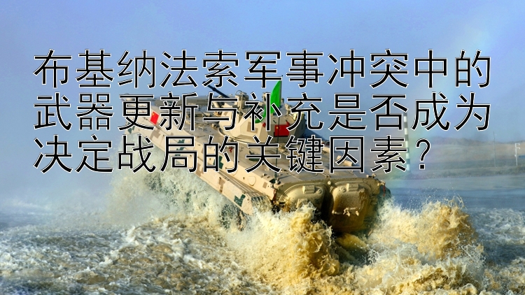 布基纳法索军事冲突中的武器更新与补充是否成为决定战局的关键因素？