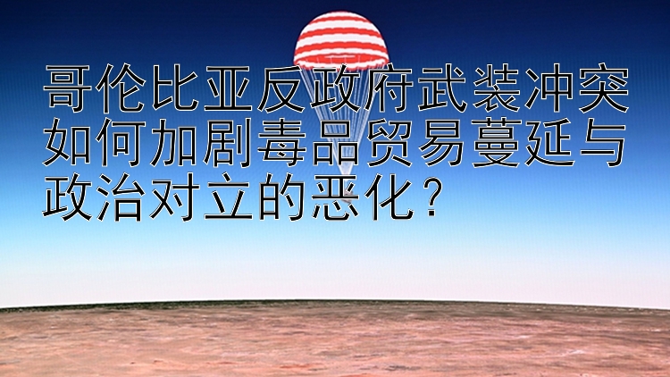 哥伦比亚反政府武装冲突如何加剧毒品贸易蔓延与政治对立的恶化？