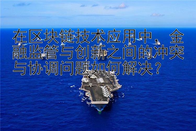 在区块链技术应用中，金融监管与创新之间的冲突与协调问题如何解决？